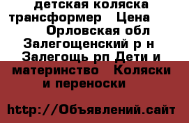 детская коляска трансформер › Цена ­ 9 000 - Орловская обл., Залегощенский р-н, Залегощь рп Дети и материнство » Коляски и переноски   